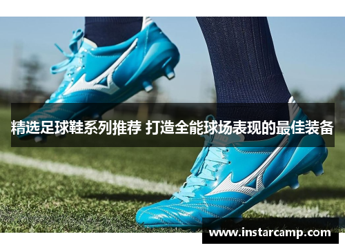 精选足球鞋系列推荐 打造全能球场表现的最佳装备