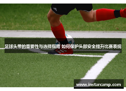 足球头带的重要性与选择指南 如何保护头部安全提升比赛表现