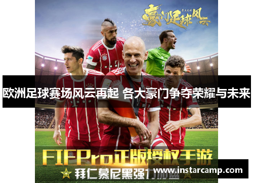 欧洲足球赛场风云再起 各大豪门争夺荣耀与未来