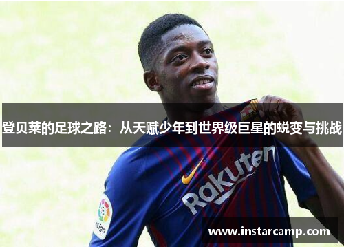 登贝莱的足球之路：从天赋少年到世界级巨星的蜕变与挑战